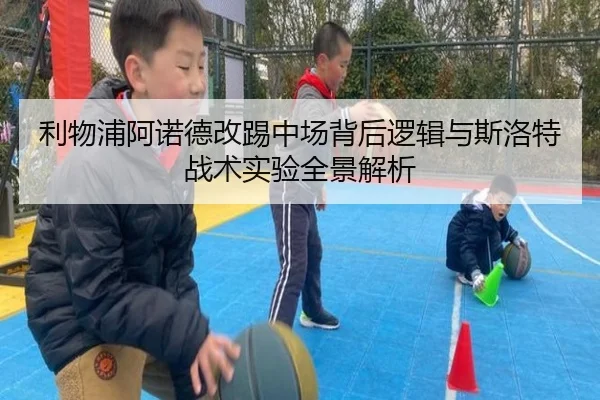 利物浦阿诺德改踢中场背后逻辑与斯洛特战术实验全景解析