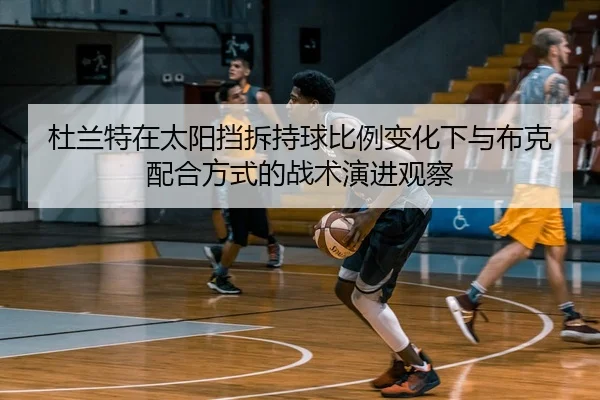 杜兰特在太阳挡拆持球比例变化下与布克配合方式的战术演进观察