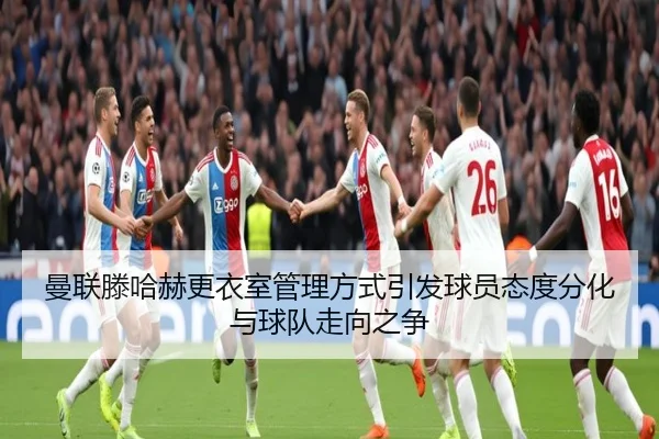 曼联滕哈赫更衣室管理方式引发球员态度分化与球队走向之争