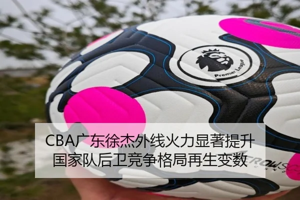 CBA广东徐杰外线火力显著提升 国家队后卫竞争格局再生变数