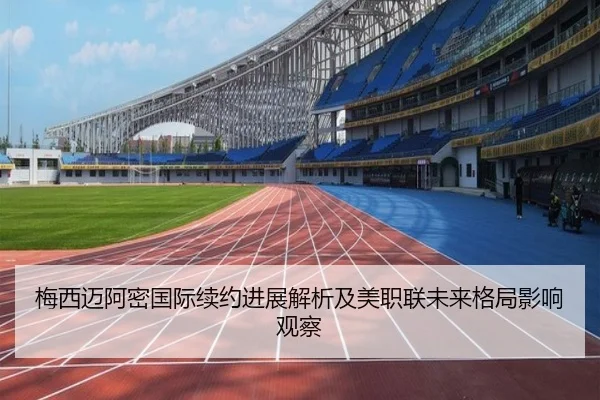 梅西迈阿密国际续约进展解析及美职联未来格局影响观察