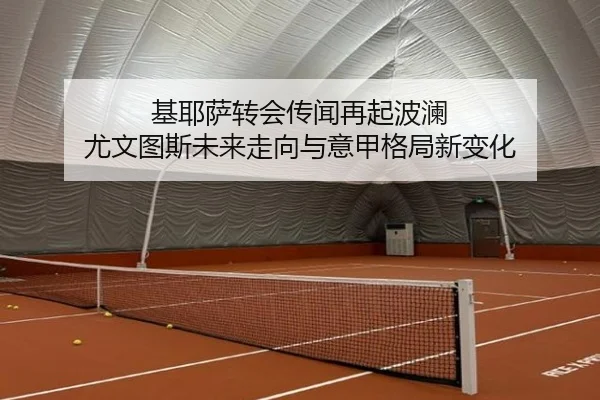 基耶萨转会传闻再起波澜 尤文图斯未来走向与意甲格局新变化