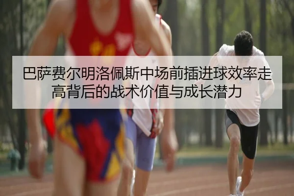 巴萨费尔明洛佩斯中场前插进球效率走高背后的战术价值与成长潜力