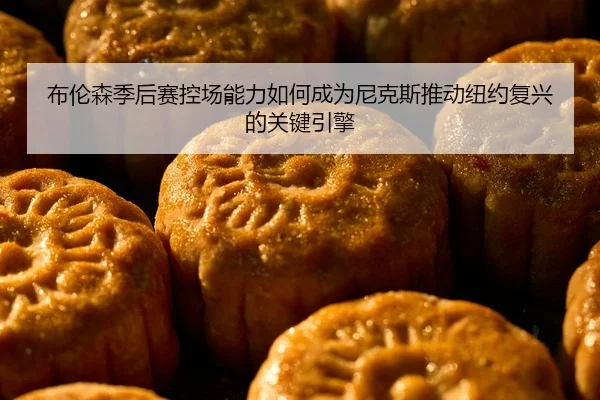 布伦森季后赛控场能力如何成为尼克斯推动纽约复兴的关键引擎