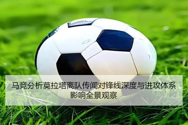 马竞分析莫拉塔离队传闻对锋线深度与进攻体系影响全景观察