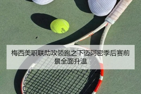 梅西美职联助攻领跑之下迈阿密季后赛前景全面升温