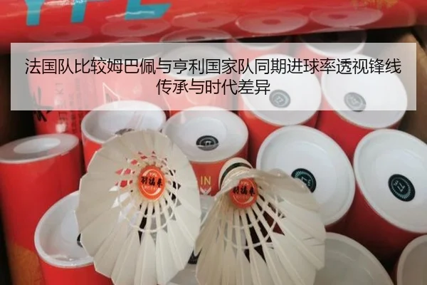 法国队比较姆巴佩与亨利国家队同期进球率透视锋线传承与时代差异