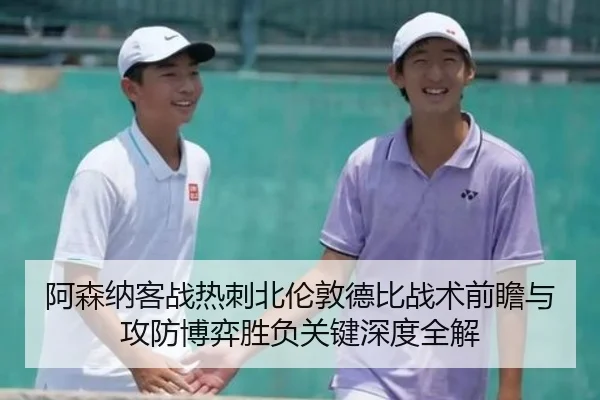 阿森纳客战热刺北伦敦德比战术前瞻与攻防博弈胜负关键深度全解