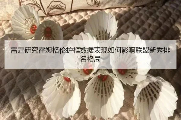 雷霆研究霍姆格伦护框数据表现如何影响联盟新秀排名格局