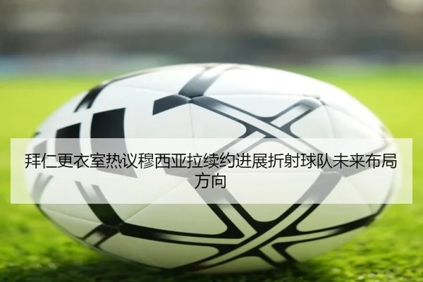 拜仁更衣室热议穆西亚拉续约进展折射球队未来布局方向
