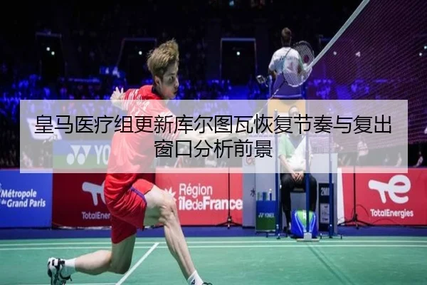 皇马医疗组更新库尔图瓦恢复节奏与复出窗口分析前景