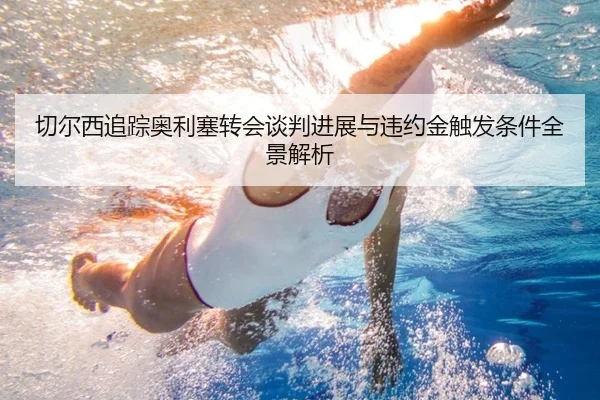 切尔西追踪奥利塞转会谈判进展与违约金触发条件全景解析
