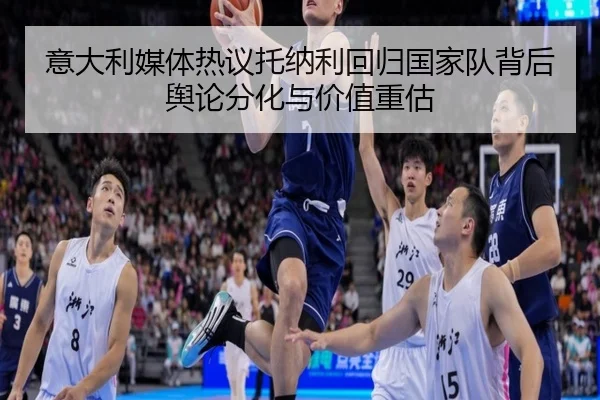 意大利媒体热议托纳利回归国家队背后舆论分化与价值重估