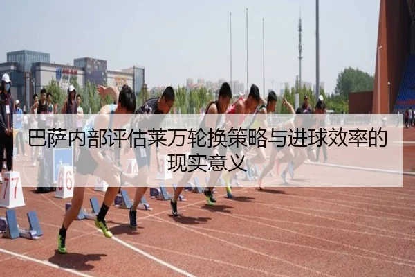 巴萨内部评估莱万轮换策略与进球效率的现实意义