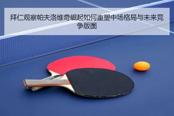 拜仁观察帕夫洛维奇崛起如何重塑中场格局与未来竞争版图