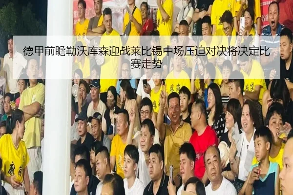 德甲前瞻勒沃库森迎战莱比锡中场压迫对决将决定比赛走势