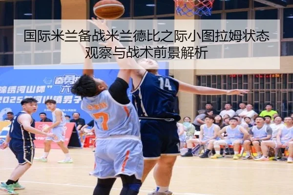 国际米兰备战米兰德比之际小图拉姆状态观察与战术前景解析