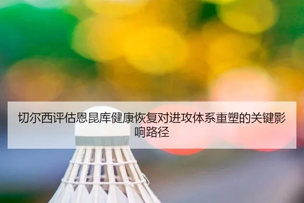 切尔西评估恩昆库健康恢复对进攻体系重塑的关键影响路径
