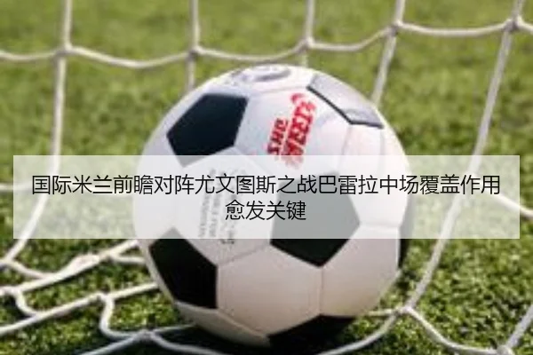 国际米兰前瞻对阵尤文图斯之战巴雷拉中场覆盖作用愈发关键