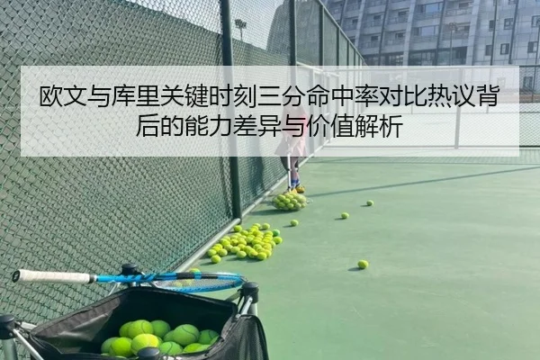 欧文与库里关键时刻三分命中率对比热议背后的能力差异与价值解析