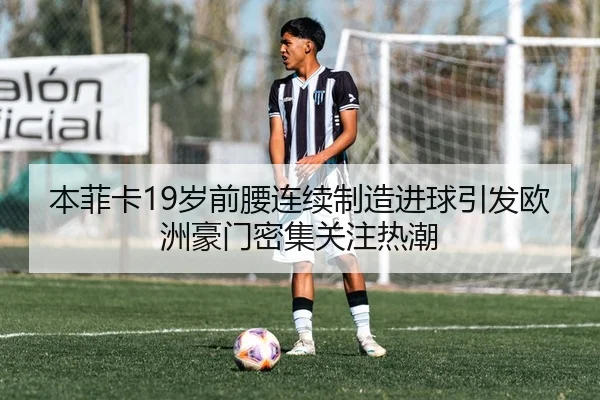 本菲卡19岁前腰连续制造进球引发欧洲豪门密集关注热潮
