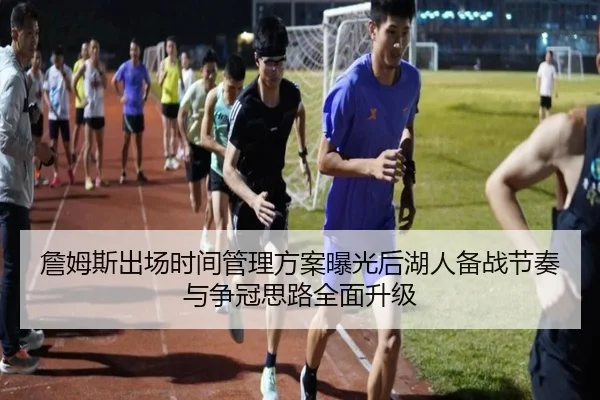 詹姆斯出场时间管理方案曝光后湖人备战节奏与争冠思路全面升级