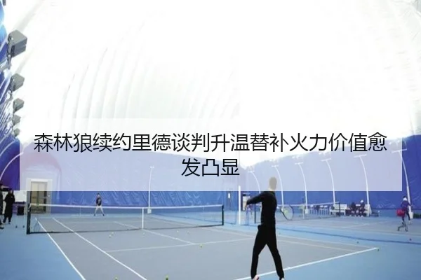 森林狼续约里德谈判升温替补火力价值愈发凸显
