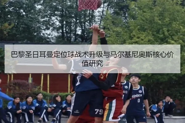 巴黎圣日耳曼定位球战术升级与马尔基尼奥斯核心价值研究